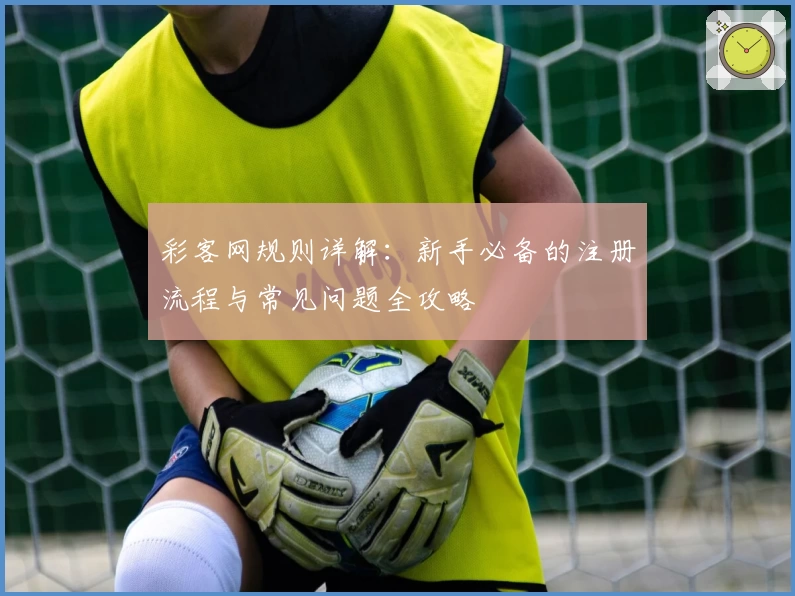 彩客网规则详解：新手必备的注册流程与常见问题全攻略