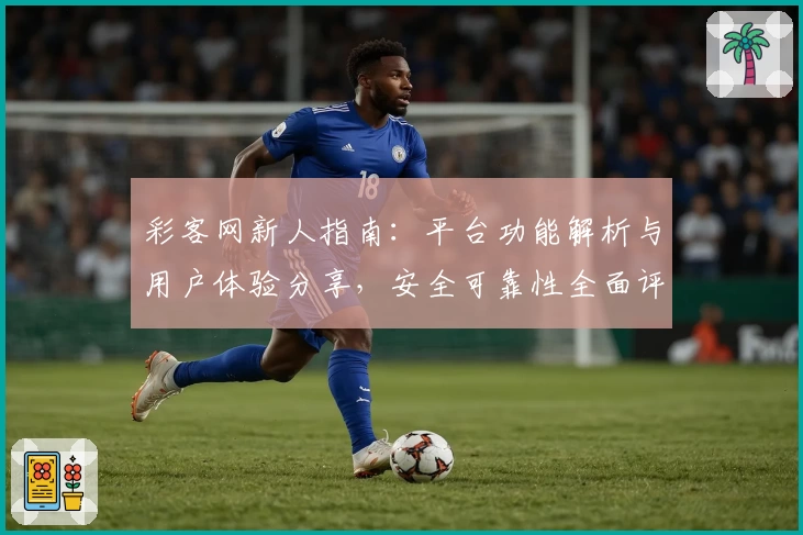 彩客网新人指南：平台功能解析与用户体验分享，安全可靠性全面评测