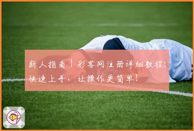 新人指南｜彩客网注册详细教程：快速上手，让操作更简单！