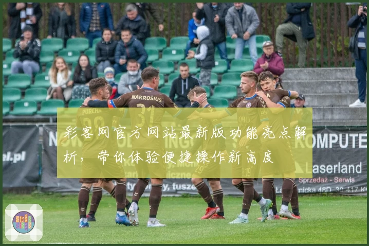 彩客网官方网站最新版功能亮点解析，带你体验便捷操作新高度