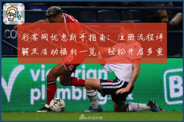 彩客网优惠新手指南：注册流程详解及活动福利一览，轻松开启多重权益体验