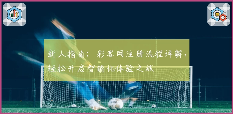 新人指南：彩客网注册流程详解，轻松开启智能化体验之旅