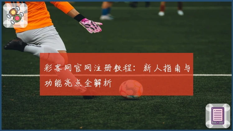 彩客网官网注册教程：新人指南与功能亮点全解析