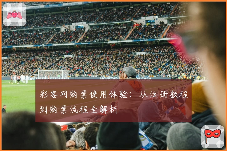 彩客网购票使用体验：从注册教程到购票流程全解析