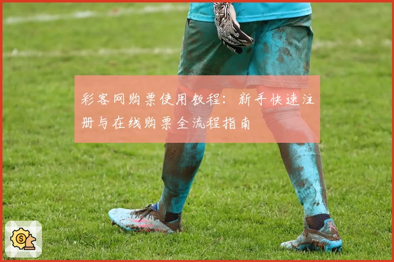 彩客网购票使用教程：新手快速注册与在线购票全流程指南