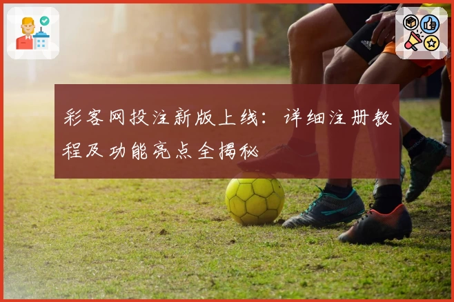 彩客网投注新版上线：详细注册教程及功能亮点全揭秘