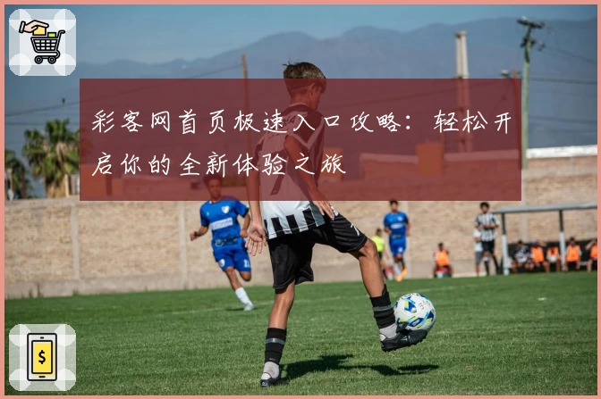 彩客网首页极速入口攻略：轻松开启你的全新体验之旅